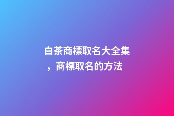 白茶商標取名大全集，商標取名的方法-第1張-商標起名-玄機派